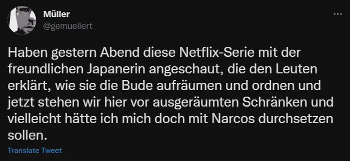 Tweet-Inhalt: Haben gestern Abend diese Netflix-Serie mit der freundlichen Japanerin angeschaut, die den Leuten erklärt, wie sie die Bude aufräumen und ordnen und jetzt stehen wir hier vor ausgeräumten Schränken und vielleicht hätte ich mich doch mit Narcos durchsetzen sollen.