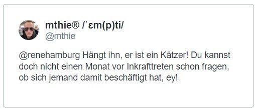 Screenshot von Twitter. mthie: @renehamburg Hängt ihn, er ist ein Kätzer! Du kannst doch nicht einen Monat vor Inkrafttreten schon fragen, ob sich jemand damit beschäftigt hat, ey!
